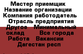 Мастер-приемщик › Название организации ­ Компания-работодатель › Отрасль предприятия ­ Другое › Минимальный оклад ­ 1 - Все города Работа » Вакансии   . Дагестан респ.